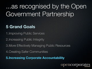 ...as recognised by the Open
Government Partnership
5 Grand Goals
1.Improving Public Services
2.Increasing Public Integrity
3.More Effectively Managing Public Resources
4.Creating Safer Communities
5.Increasing Corporate Accountability 
 