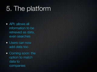 5. The platform

 API: allows all
 information to be
 retrieved as data,
 even searches
 Users can now
 add data too
 Coming soon: the
 option to match
 data to
 companies
 