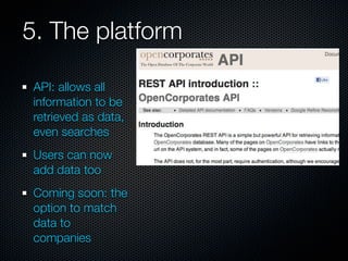 5. The platform

 API: allows all
 information to be
 retrieved as data,
 even searches
 Users can now
 add data too
 Coming soon: the
 option to match
 data to
 companies
 