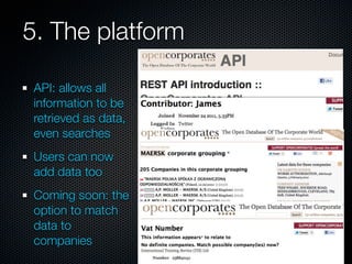 5. The platform

 API: allows all
 information to be
 retrieved as data,
 even searches
 Users can now
 add data too
 Coming soon: the
 option to match
 data to
 companies
 