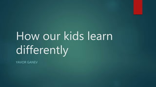 How our kids learn
differently
YAVOR GANEV
 