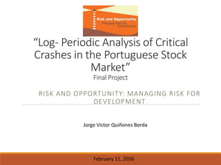 “Log- Periodic Analysis of Critical
Crashes in the Portuguese Stock
Market”
Final Project
RISK AND OPPORTUNITY: MANAGING RISK FOR
DEVELOPMENT
Jorge Victor Quiñones Borda
February 11, 2016
 