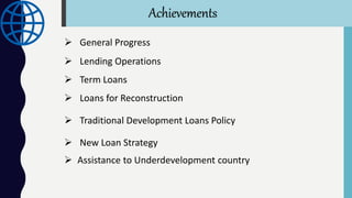  General Progress
 Lending Operations
 Term Loans
 Loans for Reconstruction
 Traditional Development Loans Policy
 New Loan Strategy
Achievements
 Assistance to Underdevelopment country
 