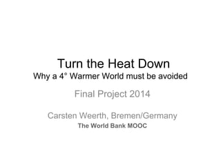 Turn the Heat Down
Why a 4° Warmer World must be avoided

Final Project 2014
Carsten Weerth, Bremen/Germany
The World Bank MOOC

 