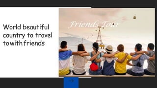 World beautiful
country to travel
towithfriends
 