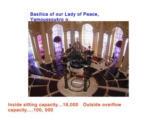 Basilica of our Lady of Peace, Yamoussoukro o.   Inside sitting capacity…18,000  Outside overflow capacity….100, 000   