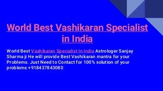 World Best Vashikaran Specialist
in India
World Best Vashikaran Specialist In India Astrologer Sanjay
Sharma ji He will provide Best Vashikaran mantra for your
Problems. Just Need to Contact for 100% solution of your
problems +918437843080
 