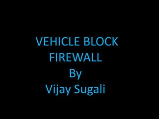 VEHICLE BLOCK
FIREWALL
By
Vijay Sugali
 