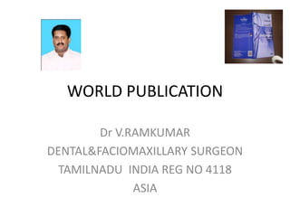 WORLD PUBLICATION
Dr V.RAMKUMAR
DENTAL&FACIOMAXILLARY SURGEON
TAMILNADU INDIA REG NO 4118
ASIA
 