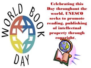 Celebrating this
Day throughout the
world, UNESCO
seeks to promote
reading, publishing
of intellectual
property through
copyright. 
 