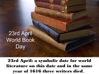 23rd April
World Book
Day
23rd April: a symbolic date for world
literature on this date and in the same
year of 1616 three writers died.
 