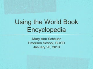 Using the World Book
    Encyclopedia
      Mary Ann Scheuer
    Emerson School, BUSD
      January 20, 2013
 