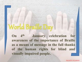 On 4th January celebration for
awareness of the importance of Braille
as a means of message in the full thanks
of the human rights for blind and
visually impaired people.
SUGANTH VELUMANI
 