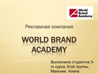 Рекламная компания

WORLD BRAND
  ACADEMY
         Выполнила студентка 3-
         го курса, 8-ой группы,
         Мельник Алена
 