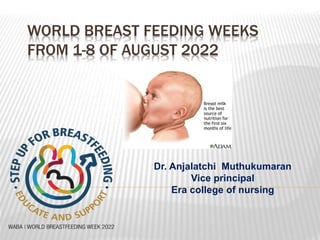 WORLD BREAST FEEDING WEEKS
FROM 1-8 OF AUGUST 2022
Dr. Anjalatchi Muthukumaran
Vice principal
Era college of nursing
 