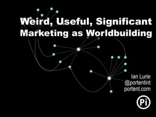 Weird, Useful, Significant
Marketing as Worldbuilding
Ian Lurie
@portentint
portent.com
 