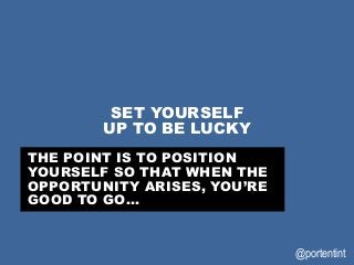 @portentint
SET YOURSELF
UP TO BE LUCKY
THE POINT IS TO POSITION
YOURSELF SO THAT WHEN THE
OPPORTUNITY ARISES, YOU’RE
GOOD...