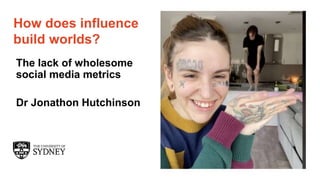 Page 1
The University of Sydney
How does influence
build worlds?
The lack of wholesome
social media metrics
Dr Jonathon Hutchinson
 