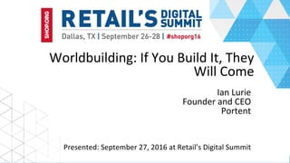 Worldbuilding:	If	You	Build	It,	They	
Will	Come	
Ian	Lurie	
Founder	and	CEO	
Portent	
Presented:	September	27,	2016	at	Retail’s	Digital	Summit	
 