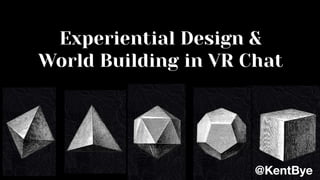 Experiential Design &
World Building in VR Chat
@KentBye
 