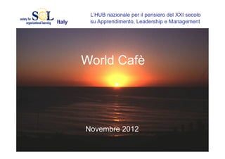 L’HUB nazionale per il pensiero del XXI secolo
Italy    su Apprendimento, Leadership e Management




        World Cafè




        Novembre 2012
 