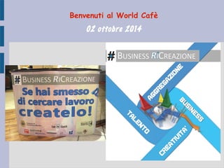 Benvenuti al World Cafè 
02 ottobre 2014 
 
