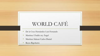 WORLD CAFÉ
• De la Cruz Hernández Luis Fernando
• Martínez Ubaldo rey Ángel
• Martínez Salazar Carlos Daniel
• Reyes Rigoberto
 