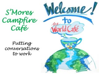 S’Mores
Campfire
   Café

   Putting
conversations
   to work
 