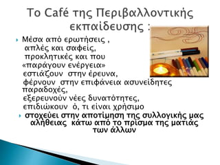  Μέσα από ερωτήσεις ,
απλές και σαφείς,
προκλητικές και που
«παράγουν ενέργεια»
εστιάζουν στην έρευνα,
φέρνουν στην επιφάνεια ασυνείδητες
παραδοχές,
εξερευνούν νέες δυνατότητες,
επιδιώκουν ό, τι είναι χρήσιμο
 στοχεύει στην αποτίμηση της συλλογικής μας
αλήθειας κάτω από το πρίσμα της ματιάς
των άλλων
 