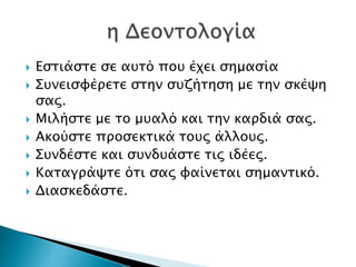 Εστιάστε σε αυτό που έχει σημασία
 Συνεισφέρετε στην συζήτηση με την σκέψη
σας.
 Μιλήστε με το μυαλό και την καρδιά σας.
 Ακούστε προσεκτικά τους άλλους.
 Συνδέστε και συνδυάστε τις ιδέες.
 Καταγράψτε ότι σας φαίνεται σημαντικό.
 Διασκεδάστε.
 