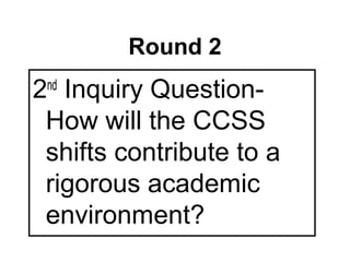 Round 2
2 Inquiry Question-
 nd

 How will the CCSS
 shifts contribute to a
 rigorous academic
 environment?
 