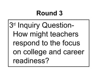 Round 3
3 Inquiry Question-
 rd

 How might teachers
 respond to the focus
 on college and career
 readiness?
 