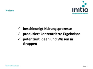 World Café Methode Seite 2
 beschleunigt Klärungsprozesse
 produziert konzentrierte Ergebnisse
 potenziert Ideen und Wissen in
Gruppen
Nutzen
 