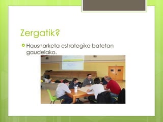 Zergatik?
 Hausnarketa   estrategiko batetan
 gaudelako.
 