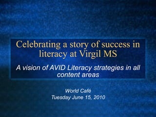 Celebrating a story of success in literacy at Virgil MS A vision of AVID Literacy strategies in all content areas World Café Tuesday June 15, 2010 