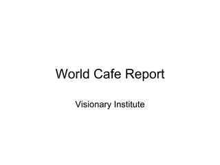 World Cafe Report Visionary Institute 