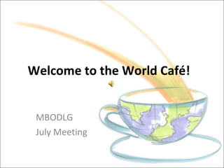 Welcome to the World Café!  MBODLG July Meeting 