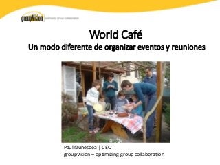 World Café Un modo diferente de organizar eventos y reuniones 
Paul Nunesdea | CEO groupVision – optimizing group collaboration  