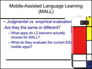 Mobile-Assisted Language Learning
(MALL)
• Judgmental vs. empirical evaluation
Are they the same or different?
– What apps do L2 learners actually
choose for MALL?
– What do they evaluate the current ESL
mobile apps?
 