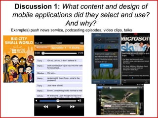 Discussion 1: What content and design of
mobile applications did they select and use?
And why?
Examples) push news service, podcasting episodes, video clips, talks
 