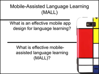 Mobile-Assisted Language Learning
(MALL)
What is an effective mobile app
design for language learning?
What is effective mobile-
assisted language learning
(MALL)?
 