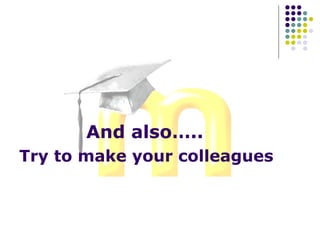 And also…..
Try to make your colleagues
 