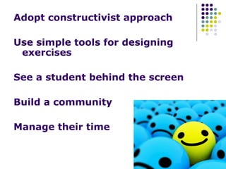 Adopt constructivist approach
Use simple tools for designing
exercises
See a student behind the screen
Build a community
Manage their time
 