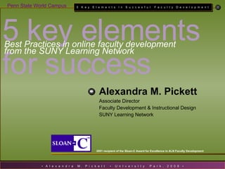 2001 recipient of the Sloan-C Award for Excellence in ALN Faculty Development 5 key elements  for success   Best Practices in online faculty development  from the SUNY Learning Network Alexandra M. Pickett   Associate Director Faculty Development & Instructional Design SUNY Learning Network 