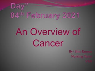 An Overview of
Cancer
By- Shiv Kumar
Nursing Tutor
VSN
 