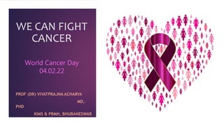 WE CAN FIGHT
CANCER
World Cancer Day
04.02.22
PROF (DR) VIYATPRAJNA ACHARYA
MD,
PHD
KIMS & PBMH, BHUBANESWAR
 