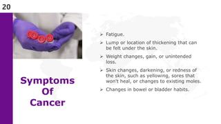 20
Symptoms
Of
Cancer
 Fatigue.
 Lump or location of thickening that can
be felt under the skin.
 Weight changes, gain,...