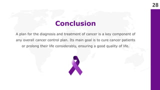 28
Conclusion
A plan for the diagnosis and treatment of cancer is a key component of
any overall cancer control plan. Its ...