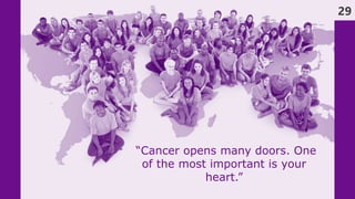 29
“Cancer opens many doors. One
of the most important is your
heart.”
 
