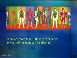There are more than 100 types of cancers;  any part of the body can be affected. Arokiya Alai 